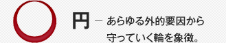 円－ あらゆる外的要因から 守っていく輪を象徴。