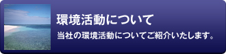 環境活動について 当社の環境活動についてご紹介いたします。