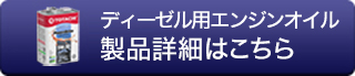 ディーゼル用エンジンオイル 製品詳細はこちら